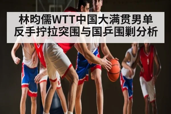 林昀儒WTT中国大满贯男单 反手拧拉突围与国乒围剿分析