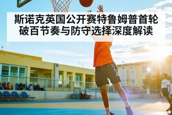 斯诺克英国公开赛特鲁姆普首轮破百节奏与防守选择深度解读