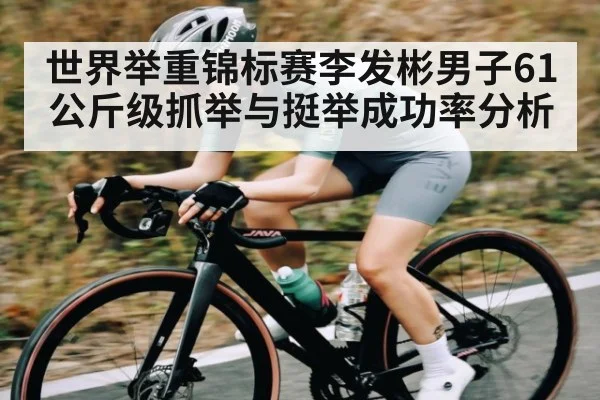 世界举重锦标赛李发彬男子61公斤级抓举与挺举成功率分析
