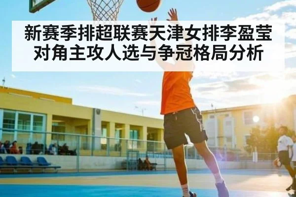 新赛季排超联赛天津女排李盈莹对角主攻人选与争冠格局分析