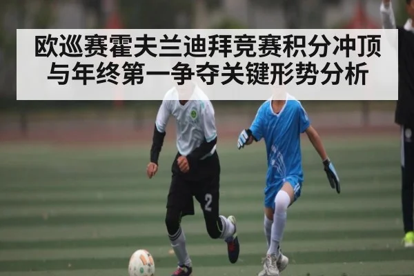 欧巡赛霍夫兰迪拜竞赛积分冲顶与年终第一争夺关键形势分析
