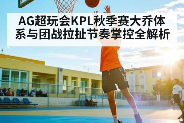 AG超玩会KPL秋季赛大乔体系与团战拉扯节奏掌控全解析