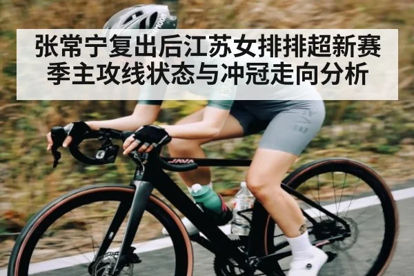 张常宁复出后江苏女排排超新赛季主攻线状态与冲冠走向分析