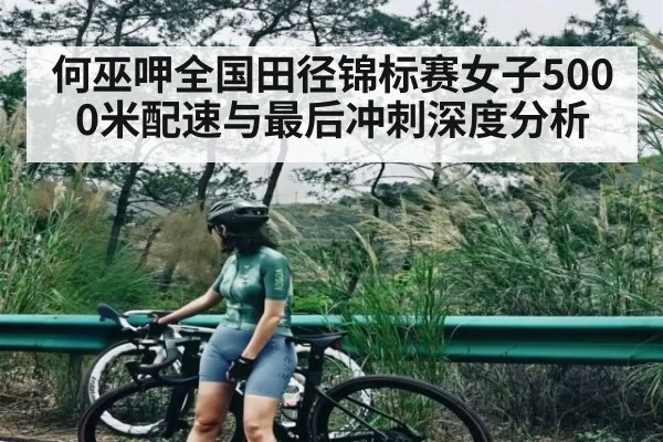 何巫呷全国田径锦标赛女子5000米配速与最后冲刺深度分析