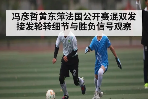 冯彦哲黄东萍法国公开赛混双发接发轮转细节与胜负信号观察